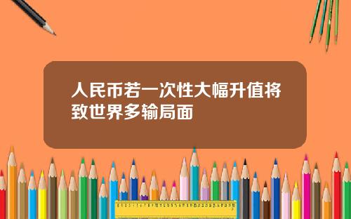 人民币若一次性大幅升值将致世界多输局面