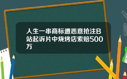 人生一串商标遭恶意抢注B站起诉片中烧烤店索赔500万