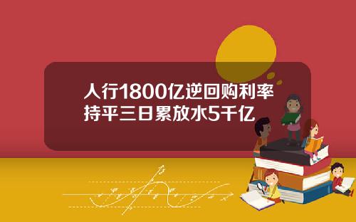 人行1800亿逆回购利率持平三日累放水5千亿