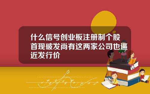 什么信号创业板注册制个股首现破发尚有这两家公司也逼近发行价