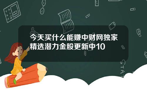 今天买什么能赚中财网独家精选潜力金股更新中10