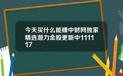 今天买什么能赚中财网独家精选潜力金股更新中111117