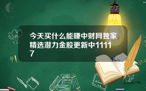 今天买什么能赚中财网独家精选潜力金股更新中11117