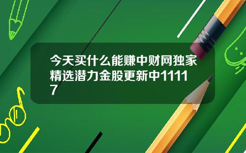 今天买什么能赚中财网独家精选潜力金股更新中11117