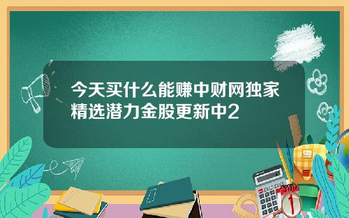 今天买什么能赚中财网独家精选潜力金股更新中2