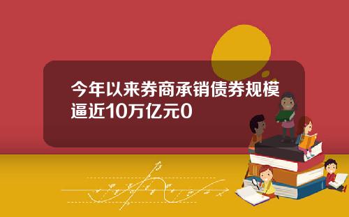 今年以来券商承销债券规模逼近10万亿元0