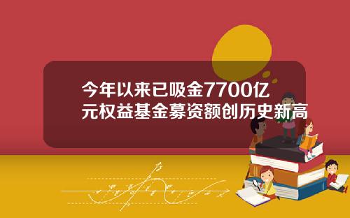 今年以来已吸金7700亿元权益基金募资额创历史新高