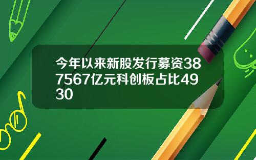 今年以来新股发行募资387567亿元科创板占比4930