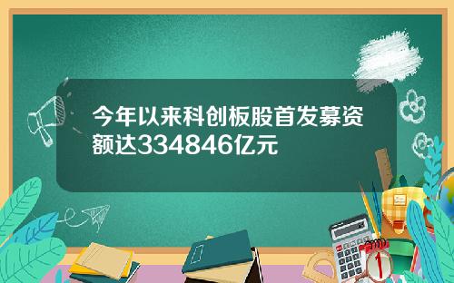 今年以来科创板股首发募资额达334846亿元