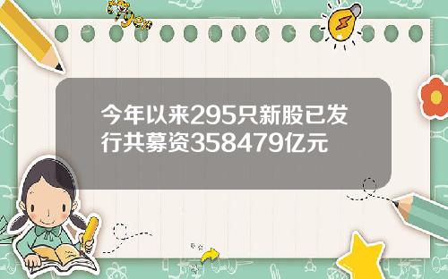 今年以来295只新股已发行共募资358479亿元