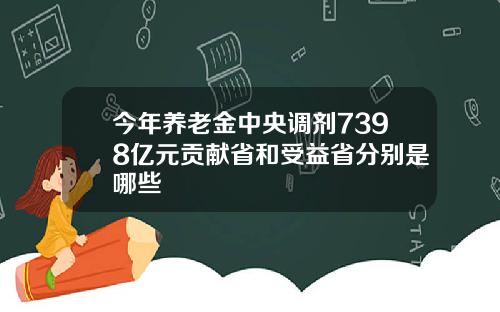 今年养老金中央调剂7398亿元贡献省和受益省分别是哪些