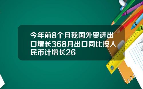 今年前8个月我国外贸进出口增长368月出口同比按人民币计增长26