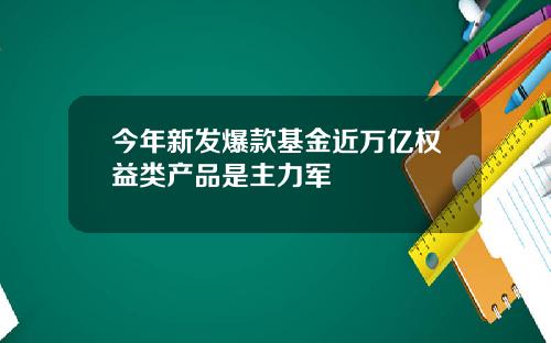 今年新发爆款基金近万亿权益类产品是主力军