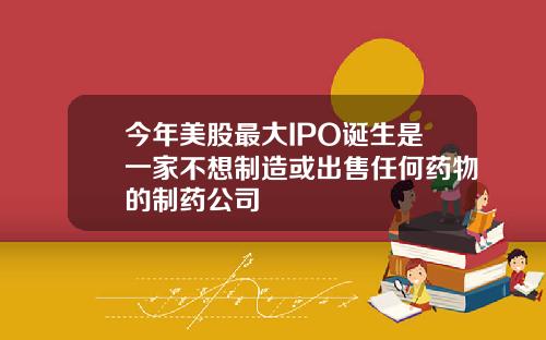 今年美股最大IPO诞生是一家不想制造或出售任何药物的制药公司