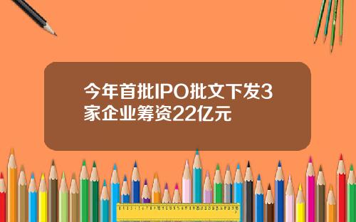 今年首批IPO批文下发3家企业筹资22亿元