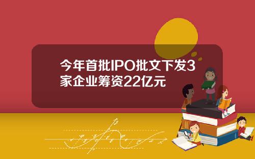 今年首批IPO批文下发3家企业筹资22亿元