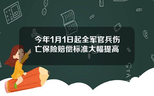 今年1月1日起全军官兵伤亡保险赔偿标准大幅提高