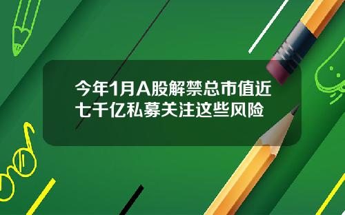 今年1月A股解禁总市值近七千亿私募关注这些风险