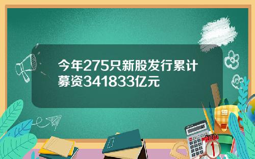 今年275只新股发行累计募资341833亿元