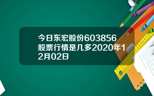 今日东宏股份603856股票行情是几多2020年12月02日