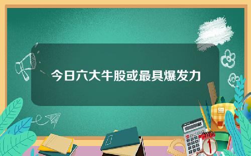 今日六大牛股或最具爆发力