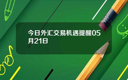 今日外汇交易机遇提醒05月21日