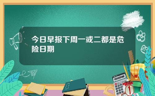 今日早报下周一或二都是危险日期