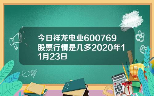 今日祥龙电业600769股票行情是几多2020年11月23日