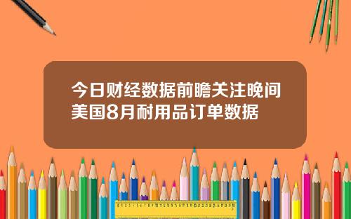 今日财经数据前瞻关注晚间美国8月耐用品订单数据