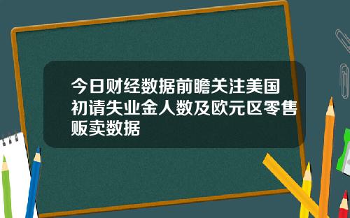 今日财经数据前瞻关注美国初请失业金人数及欧元区零售贩卖数据