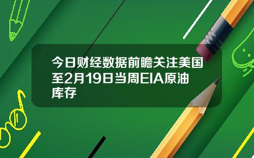 今日财经数据前瞻关注美国至2月19日当周EIA原油库存