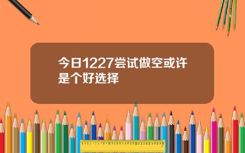 今日1227尝试做空或许是个好选择