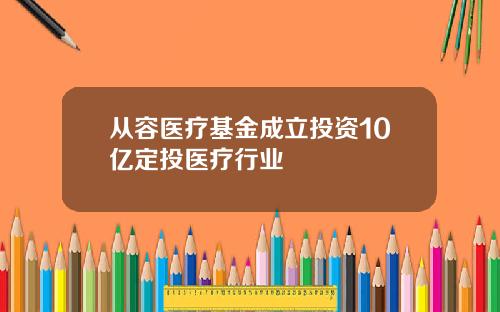 从容医疗基金成立投资10亿定投医疗行业