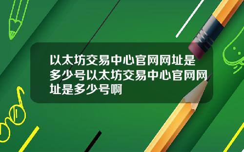 以太坊交易中心官网网址是多少号以太坊交易中心官网网址是多少号啊