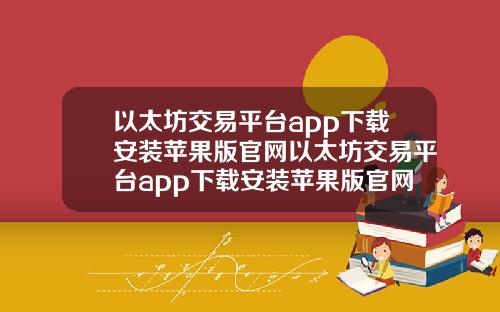 以太坊交易平台app下载安装苹果版官网以太坊交易平台app下载安装苹果版官网网址