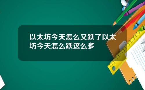 以太坊今天怎么又跌了以太坊今天怎么跌这么多