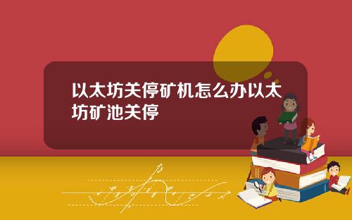 以太坊关停矿机怎么办以太坊矿池关停