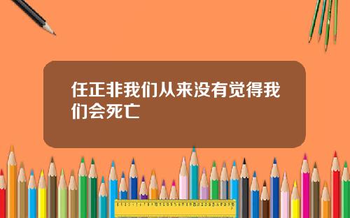 任正非我们从来没有觉得我们会死亡