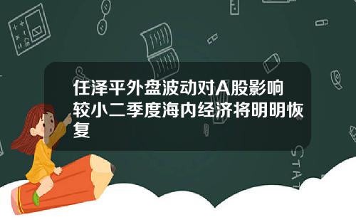 任泽平外盘波动对A股影响较小二季度海内经济将明明恢复