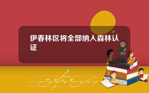 伊春林区将全部纳入森林认证