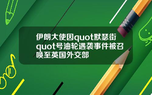 伊朗大使因quot默瑟街quot号油轮遇袭事件被召唤至英国外交部