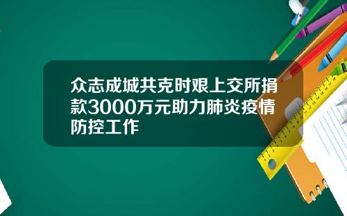 众志成城共克时艰上交所捐款3000万元助力肺炎疫情防控工作