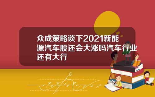 众成策略谈下2021新能源汽车股还会大涨吗汽车行业还有大行