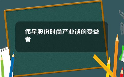 伟星股份时尚产业链的受益者