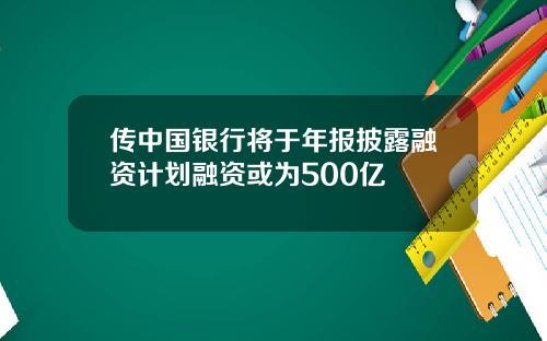 传中国银行将于年报披露融资计划融资或为500亿