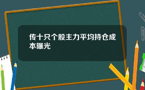 传十只个股主力平均持仓成本曝光