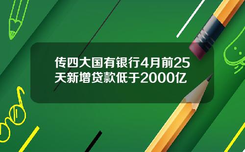 传四大国有银行4月前25天新增贷款低于2000亿