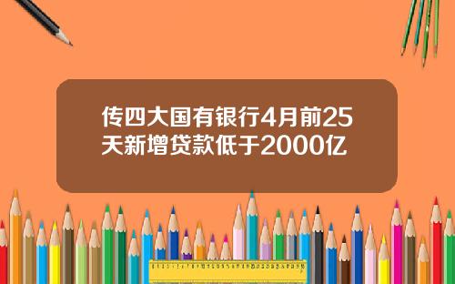 传四大国有银行4月前25天新增贷款低于2000亿