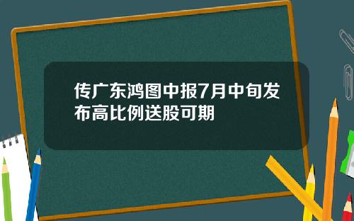 传广东鸿图中报7月中旬发布高比例送股可期