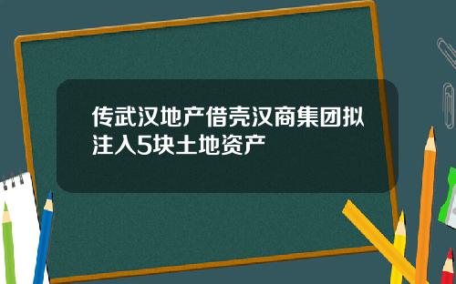 传武汉地产借壳汉商集团拟注入5块土地资产